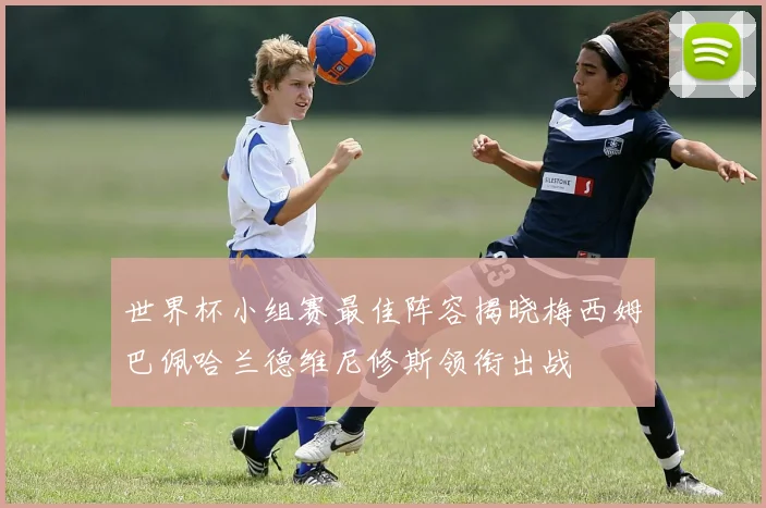 世界杯小组赛最佳阵容揭晓梅西姆巴佩哈兰德维尼修斯领衔出战