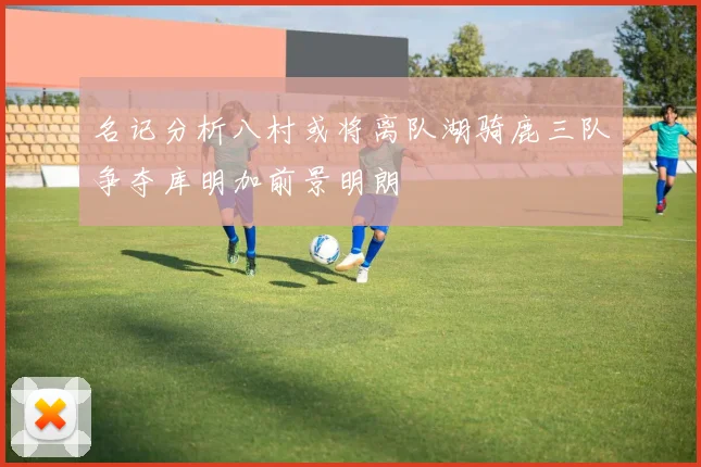 名记分析八村或将离队湖骑鹿三队争夺库明加前景明朗