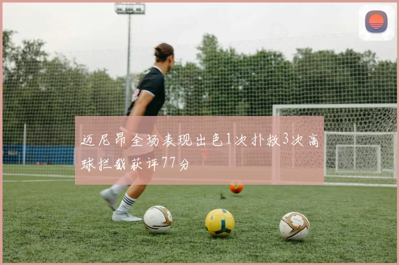 迈尼昂全场表现出色1次扑救3次高球拦截获评77分