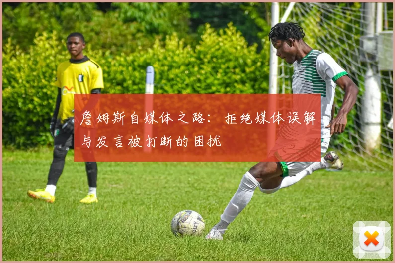 詹姆斯自媒体之路：拒绝媒体误解与发言被打断的困扰