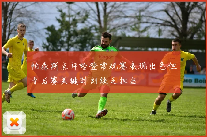 帕森斯点评哈登常规赛表现出色但季后赛关键时刻缺乏担当