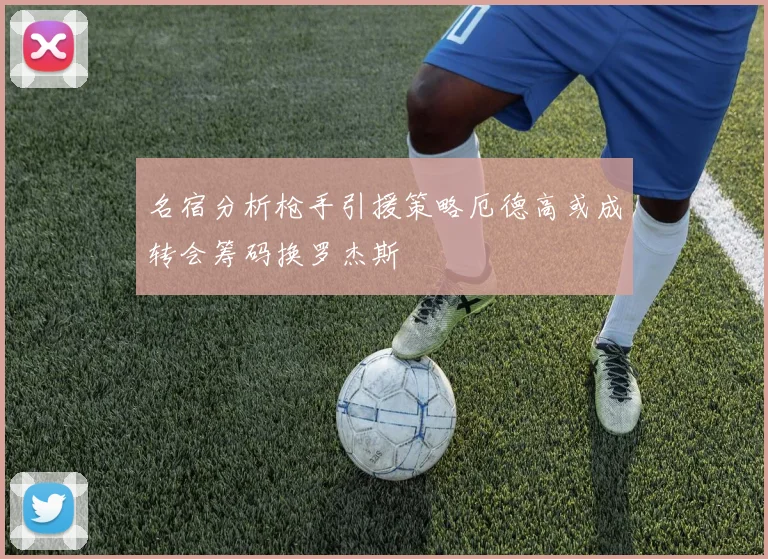 名宿分析枪手引援策略厄德高或成转会筹码换罗杰斯
