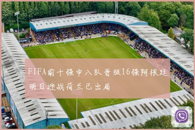 FIFA前十强中八队晋级16强阿根廷明日迎战荷兰已出局