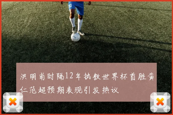 洪明甫时隔12年执教世界杯首胜黄仁范超预期表现引发热议