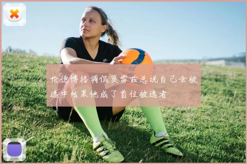 伦德博格调侃莫雷兹总说自己会被选中结果他成了首位被选者
