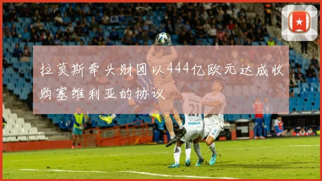 拉莫斯牵头财团以444亿欧元达成收购塞维利亚的协议