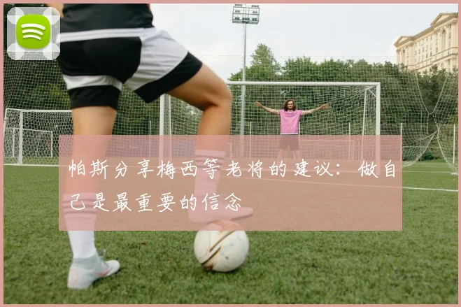 帕斯分享梅西等老将的建议：做自己是最重要的信念