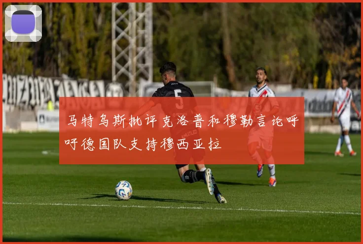 马特乌斯批评克洛普和穆勒言论呼吁德国队支持穆西亚拉