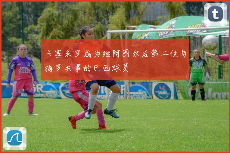 卡塞米罗成为继阿图尔后第二位与梅罗共事的巴西球员