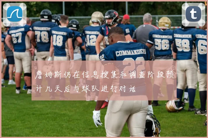 詹姆斯仍在信息搜集和调查阶段预计几天后与球队进行对话