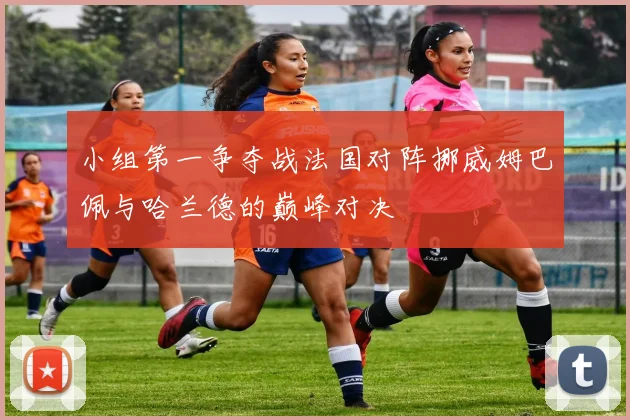 小组第一争夺战法国对阵挪威姆巴佩与哈兰德的巅峰对决